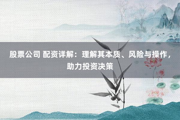 股票公司 配资详解：理解其本质、风险与操作，助力投资决策
