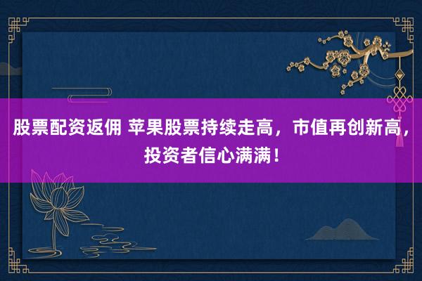 股票配资返佣 苹果股票持续走高，市值再创新高，投资者信心满满！