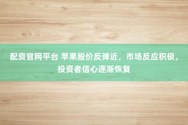 配资官网平台 苹果股价反弹近，市场反应积极，投资者信心逐渐恢复