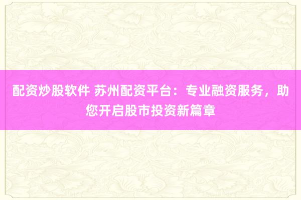 配资炒股软件 苏州配资平台：专业融资服务，助您开启股市投资新篇章