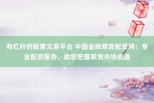 有杠杆的股票交易平台 中国金融期货配资网：专业配资服务，助您把握期货市场机遇