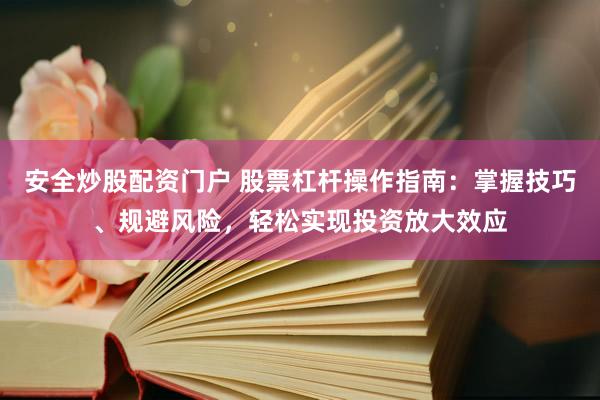 安全炒股配资门户 股票杠杆操作指南：掌握技巧、规避风险，轻松实现投资放大效应