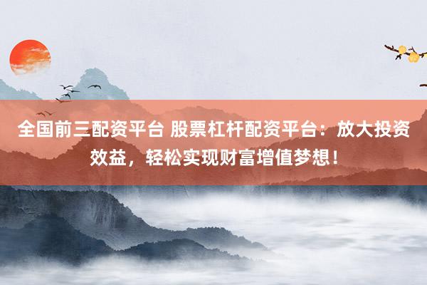 全国前三配资平台 股票杠杆配资平台：放大投资效益，轻松实现财富增值梦想！