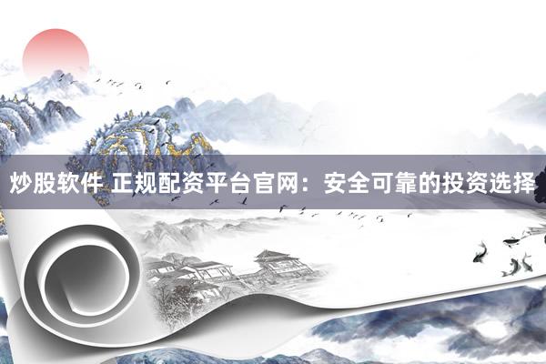 炒股软件 正规配资平台官网：安全可靠的投资选择