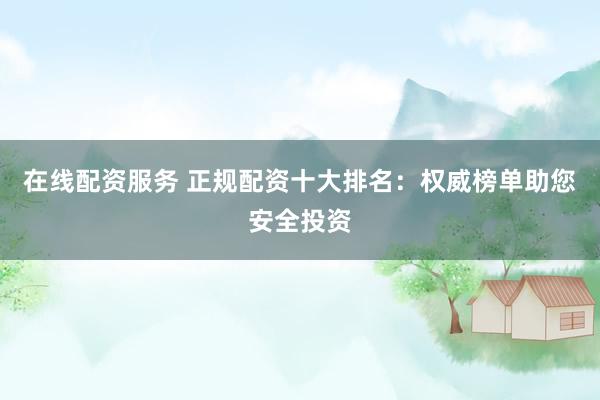 在线配资服务 正规配资十大排名：权威榜单助您安全投资