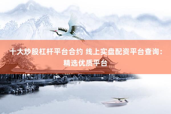 十大炒股杠杆平台合约 线上实盘配资平台查询：精选优质平台