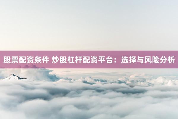 股票配资条件 炒股杠杆配资平台：选择与风险分析
