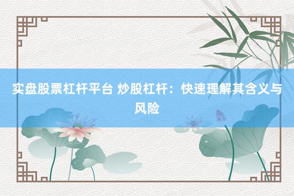 实盘股票杠杆平台 炒股杠杆：快速理解其含义与风险