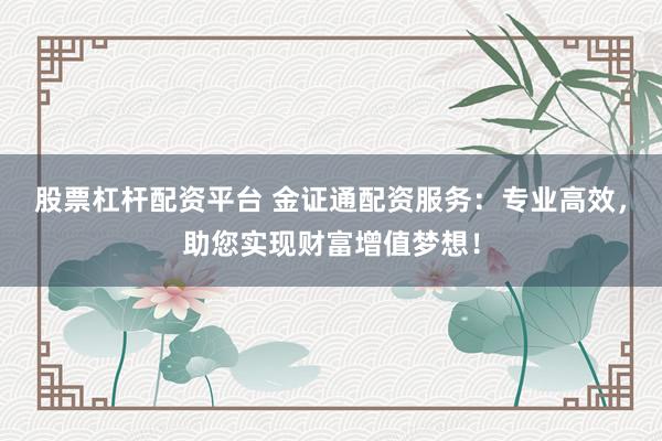股票杠杆配资平台 金证通配资服务：专业高效，助您实现财富增值梦想！