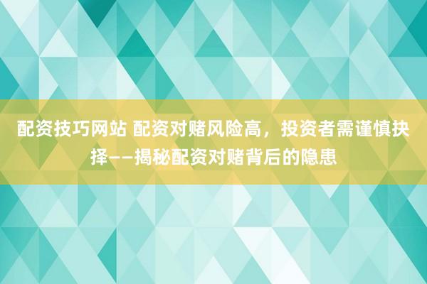 配资技巧网站 配资对赌风险高，投资者需谨慎抉择——揭秘配资对赌背后的隐患
