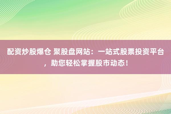 配资炒股爆仓 聚股盘网站：一站式股票投资平台，助您轻松掌握股市动态！