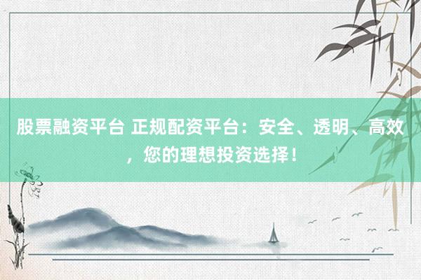 股票融资平台 正规配资平台：安全、透明、高效，您的理想投资选择！