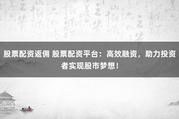 股票配资返佣 股票配资平台：高效融资，助力投资者实现股市梦想！