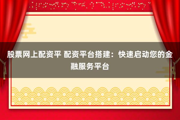 股票网上配资平 配资平台搭建：快速启动您的金融服务平台