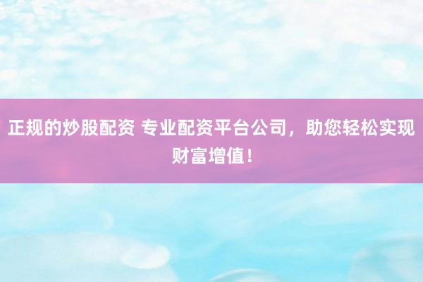 正规的炒股配资 专业配资平台公司，助您轻松实现财富增值！