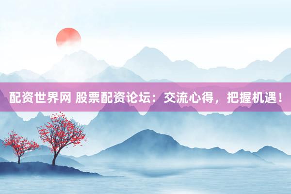 配资世界网 股票配资论坛：交流心得，把握机遇！