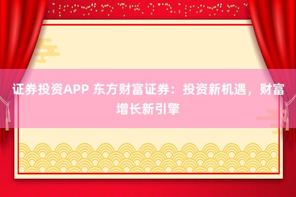 证券投资APP 东方财富证券：投资新机遇，财富增长新引擎