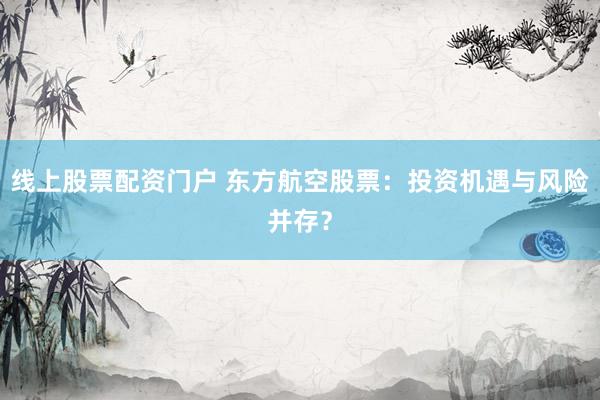 线上股票配资门户 东方航空股票：投资机遇与风险并存？