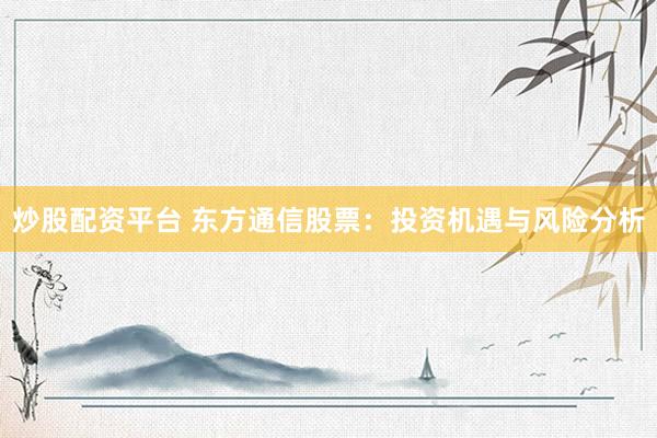 炒股配资平台 东方通信股票：投资机遇与风险分析