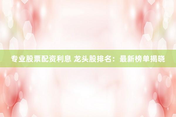 专业股票配资利息 龙头股排名：最新榜单揭晓