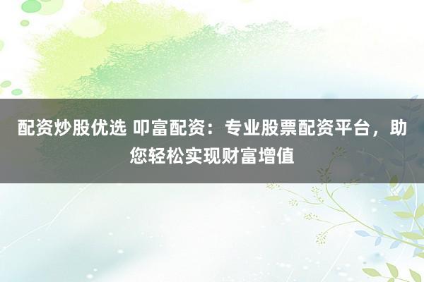 配资炒股优选 叩富配资：专业股票配资平台，助您轻松实现财富增值