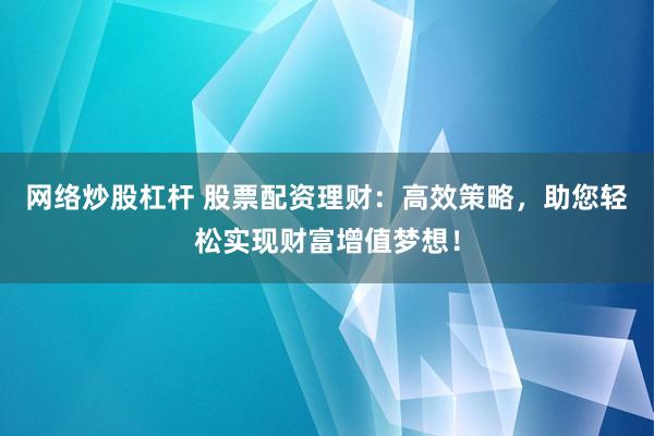 网络炒股杠杆 股票配资理财:高效策略,助您轻松实现财富增值梦想!