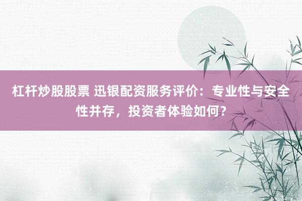 杠杆炒股股票 迅银配资服务评价：专业性与安全性并存，投资者体验如何？