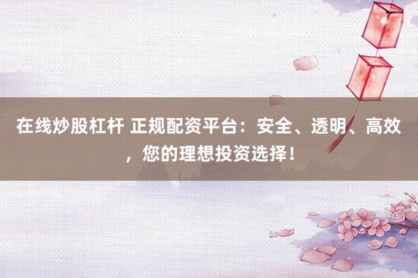 在线炒股杠杆 正规配资平台：安全、透明、高效，您的理想投资选择！