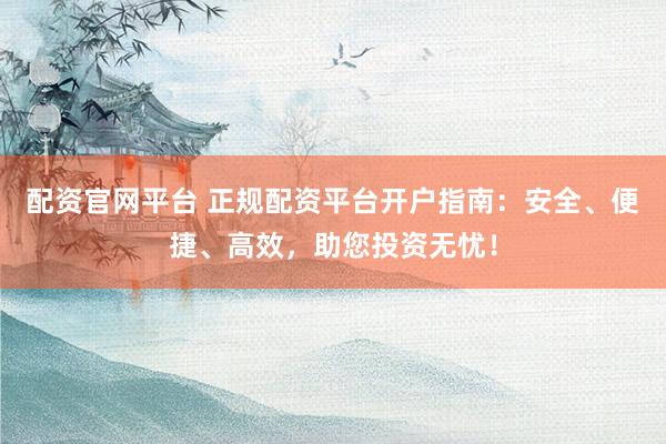 配资官网平台 正规配资平台开户指南：安全、便捷、高效，助您投资无忧！