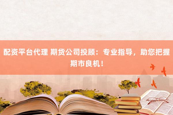 配资平台代理 期货公司投顾：专业指导，助您把握期市良机！