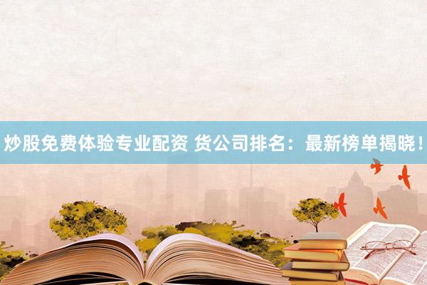 炒股免费体验专业配资 货公司排名：最新榜单揭晓！