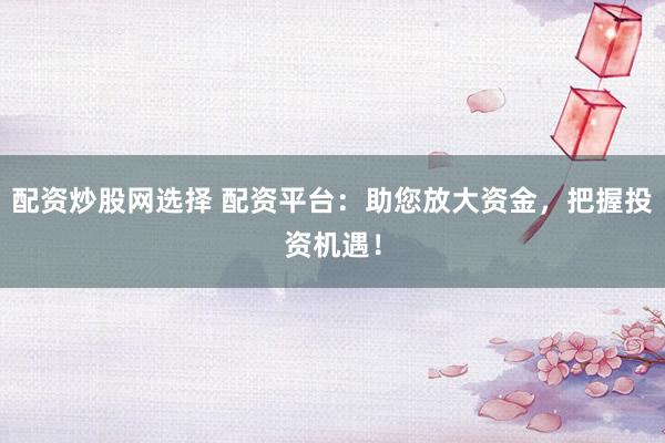 配资炒股网选择 配资平台：助您放大资金，把握投资机遇！