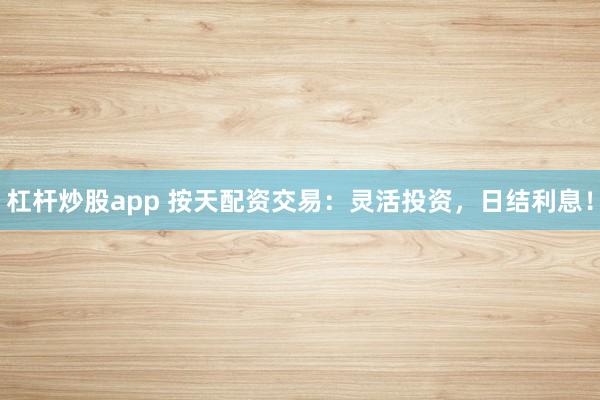 杠杆炒股app 按天配资交易:灵活投资,日结利息!