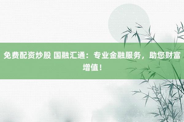 免费配资炒股 国融汇通：专业金融服务，助您财富增值！