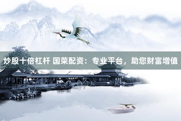 炒股十倍杠杆 国荣配资：专业平台，助您财富增值