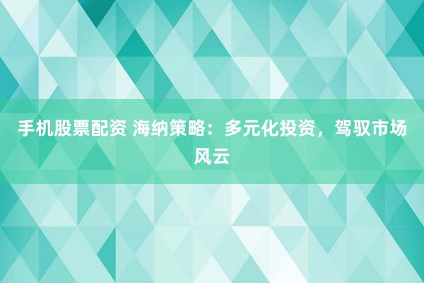 手机股票配资 海纳策略：多元化投资，驾驭市场风云