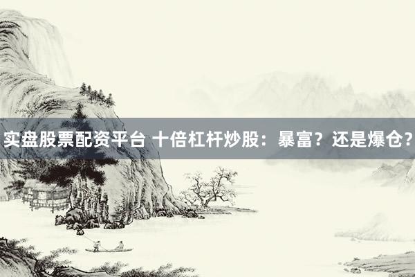 实盘股票配资平台 十倍杠杆炒股：暴富？还是爆仓？