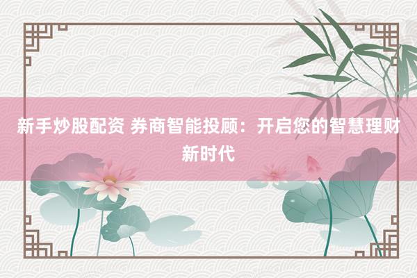 新手炒股配资 券商智能投顾：开启您的智慧理财新时代