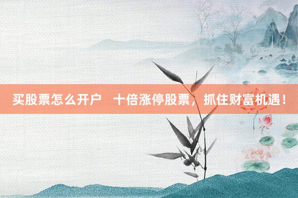 买股票怎么开户   十倍涨停股票，抓住财富机遇！