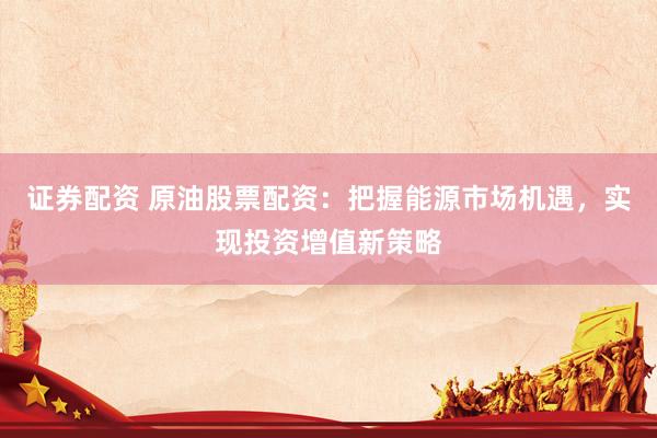 证券配资 原油股票配资：把握能源市场机遇，实现投资增值新策略