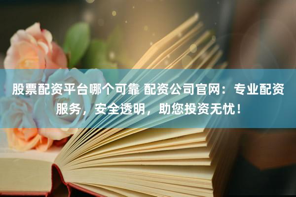 股票配资平台哪个可靠 配资公司官网：专业配资服务，安全透明，助您投资无忧！