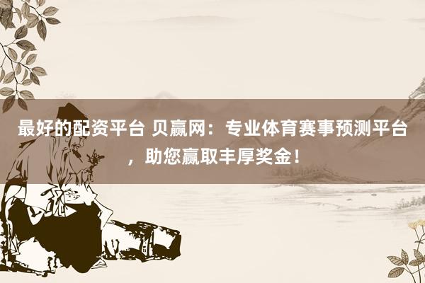 最好的配资平台 贝赢网：专业体育赛事预测平台，助您赢取丰厚奖金！