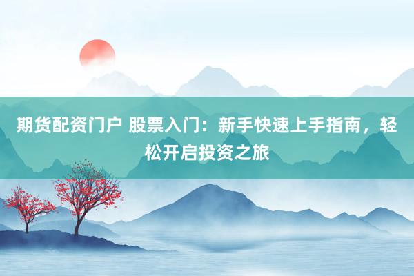 期货配资门户 股票入门:新手快速上手指南,轻松开启投资之旅