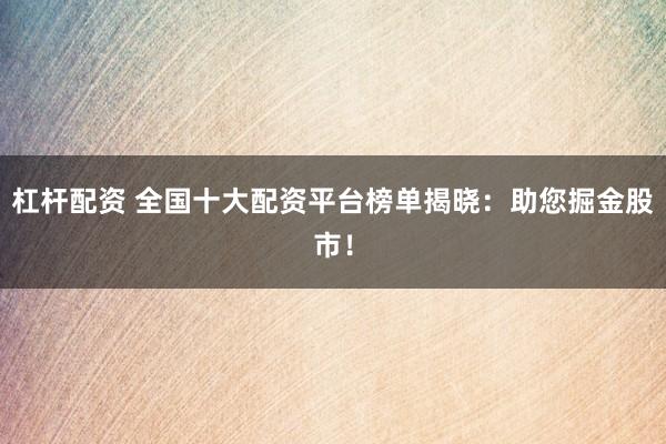 杠杆配资 全国十大配资平台榜单揭晓：助您掘金股市！