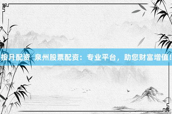 按月配资  泉州股票配资：专业平台，助您财富增值！