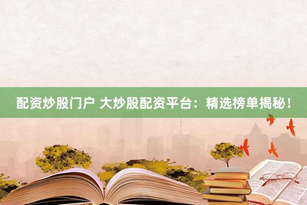 配资炒股门户 大炒股配资平台：精选榜单揭秘！