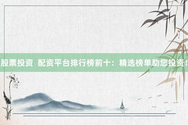 股票投资  配资平台排行榜前十：精选榜单助您投资！