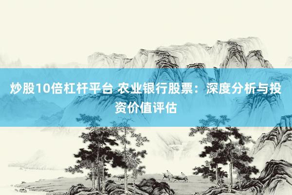 炒股10倍杠杆平台 农业银行股票：深度分析与投资价值评估