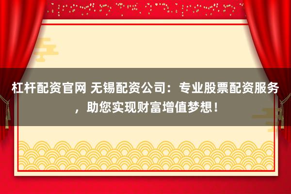 杠杆配资官网 无锡配资公司：专业股票配资服务，助您实现财富增值梦想！
