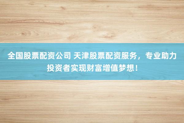 全国股票配资公司 天津股票配资服务，专业助力投资者实现财富增值梦想！